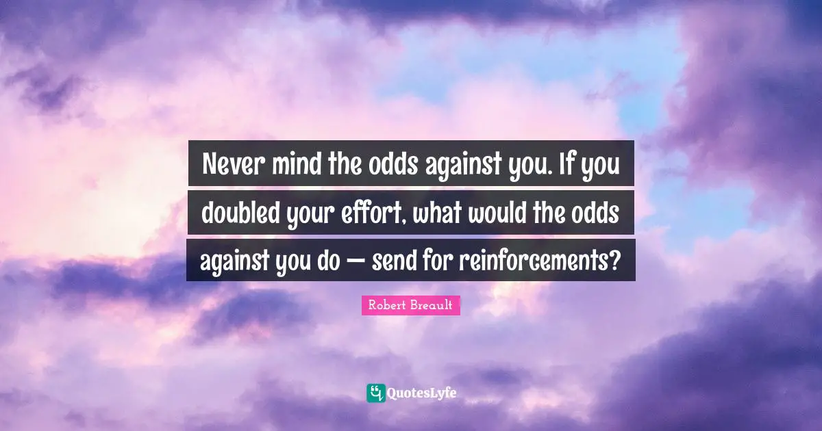 Never mind the odds against you. If you doubled your effort, what would the odds against you do — send for reinforcements?