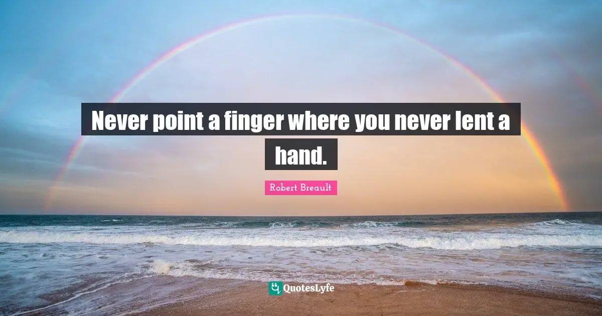 Never point a finger where you never lent a hand.
