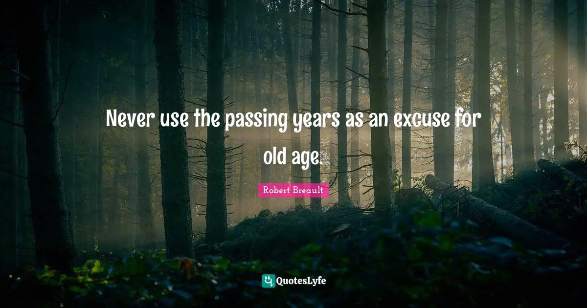 Never use the passing years as an excuse for old age.
