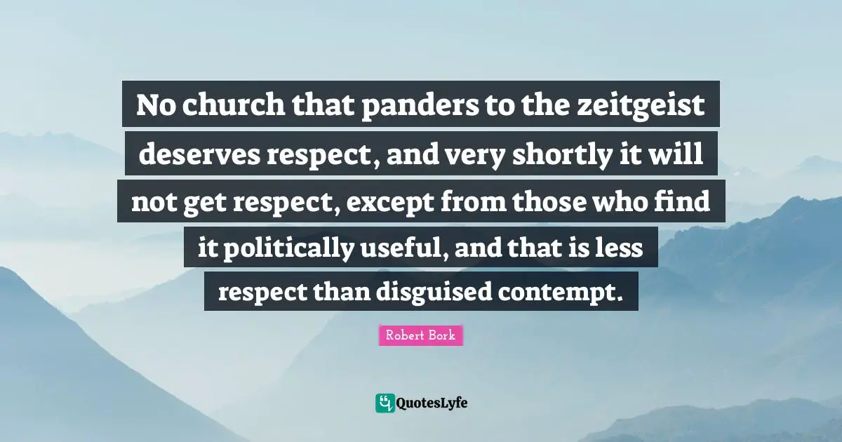 No church that panders to the zeitgeist deserves respect, and very shortly it will not get respect, except from those who find it politically useful, and that is less respect than disguised contempt.