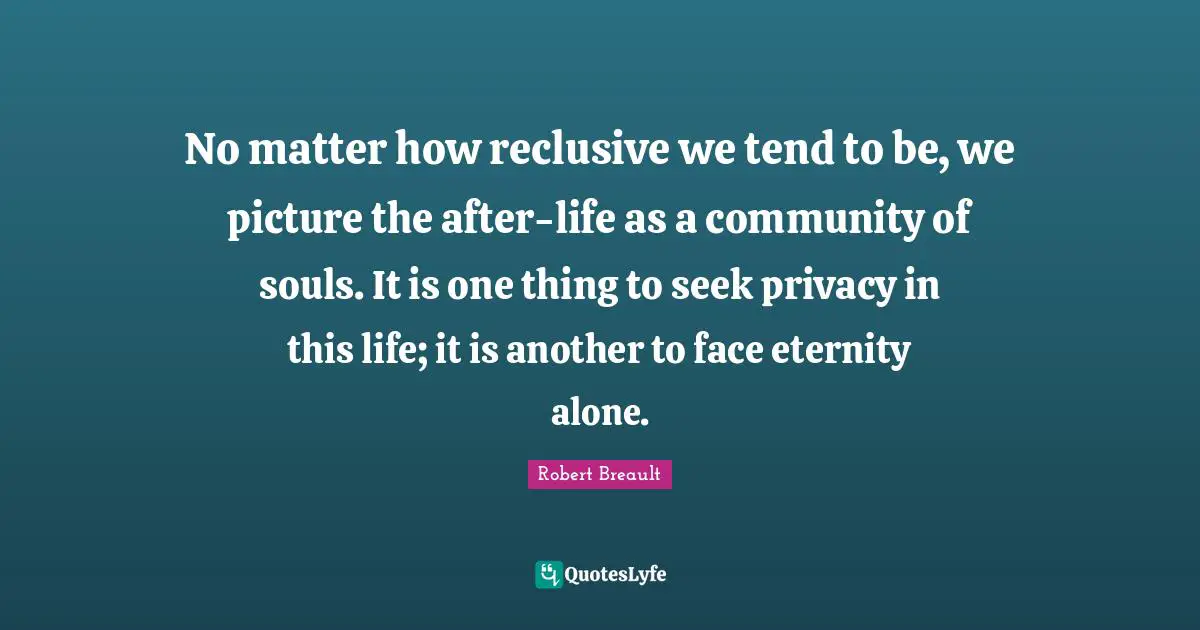 No matter how reclusive we tend to be, we picture the after-life as a community of souls. It is one thing to seek privacy in this life; it is another to face eternity alone.