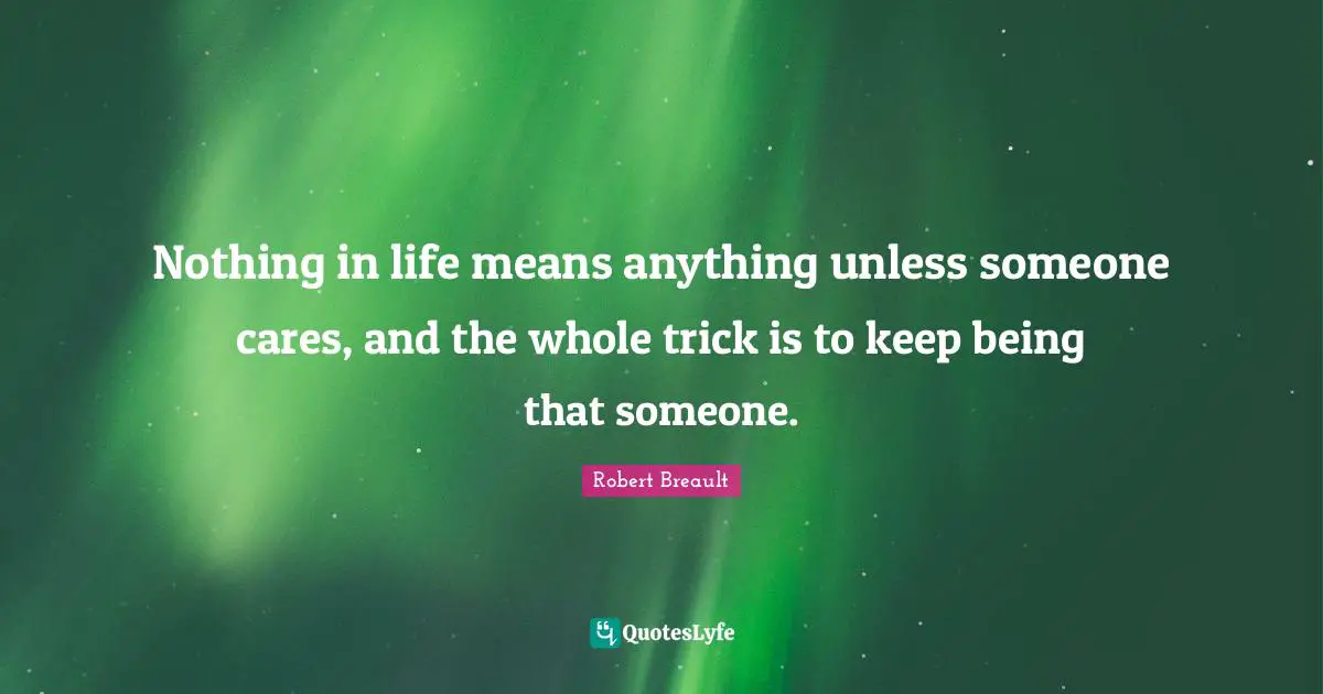 Nothing in life means anything unless someone cares, and the whole trick is to keep being that someone.