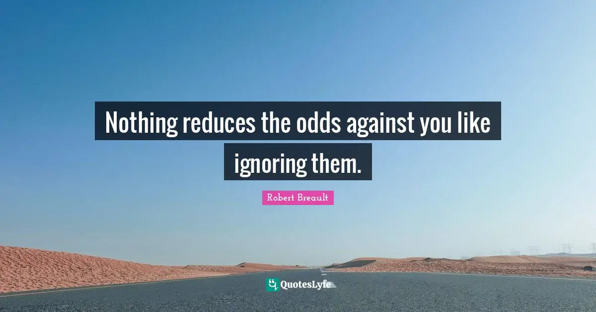 Nothing reduces the odds against you like ignoring them.