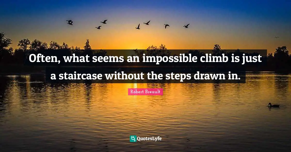 Often, what seems an impossible climb is just a staircase without the steps drawn in.
