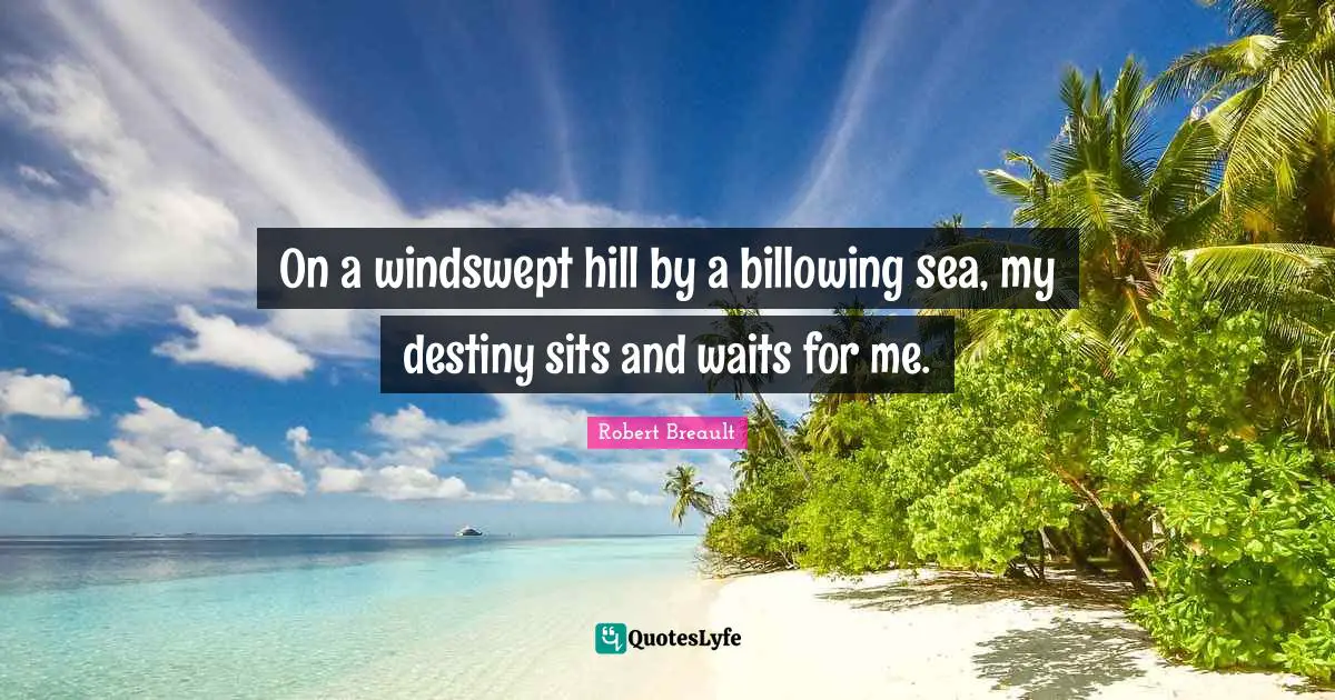 On a windswept hill by a billowing sea, my destiny sits and waits for me.
