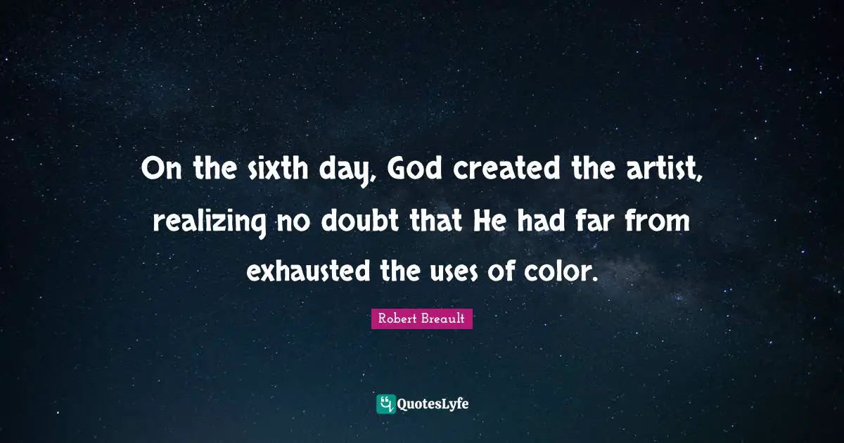 On the sixth day, God created the artist, realizing no doubt that He had far from exhausted the uses of color.