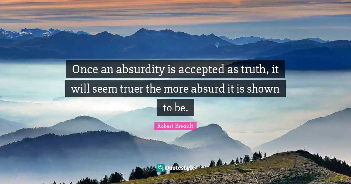 Once an absurdity is accepted as truth, it will seem truer the more absurd it is shown to be.