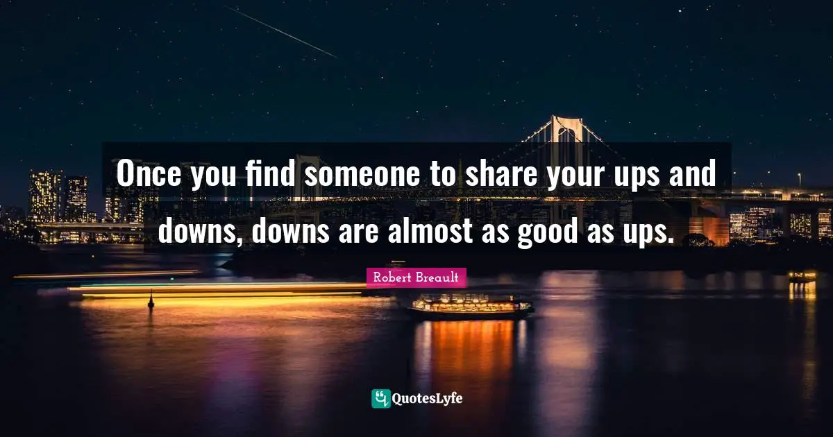 Once you find someone to share your ups and downs, downs are almost as good as ups.