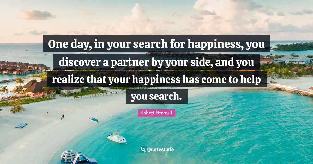 One day, in your search for happiness, you discover a partner by your side, and you realize that your happiness has come to help you search.