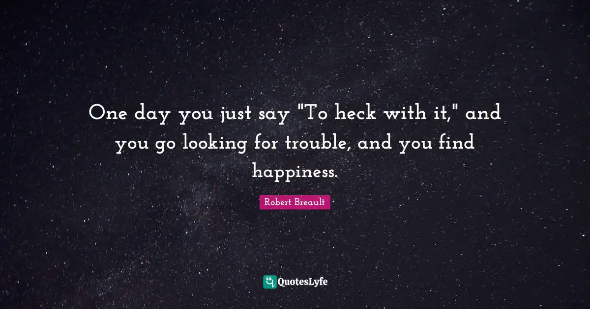 Finding Happiness Quotes: "One day you just say "To heck with it," and you go looking for trouble, and you find happiness."