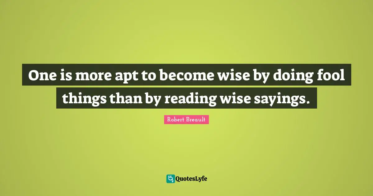 Wise Sayings Quotes: "One is more apt to become wise by doing fool things than by reading wise sayings."