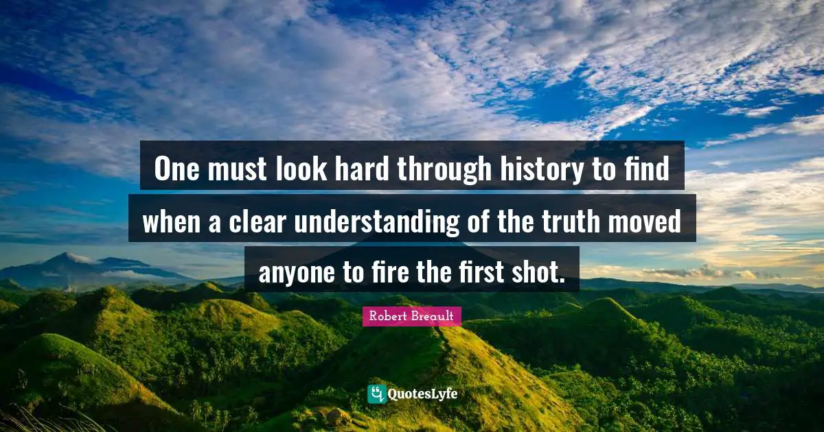 One must look hard through history to find when a clear understanding of the truth moved anyone to fire the first shot.
