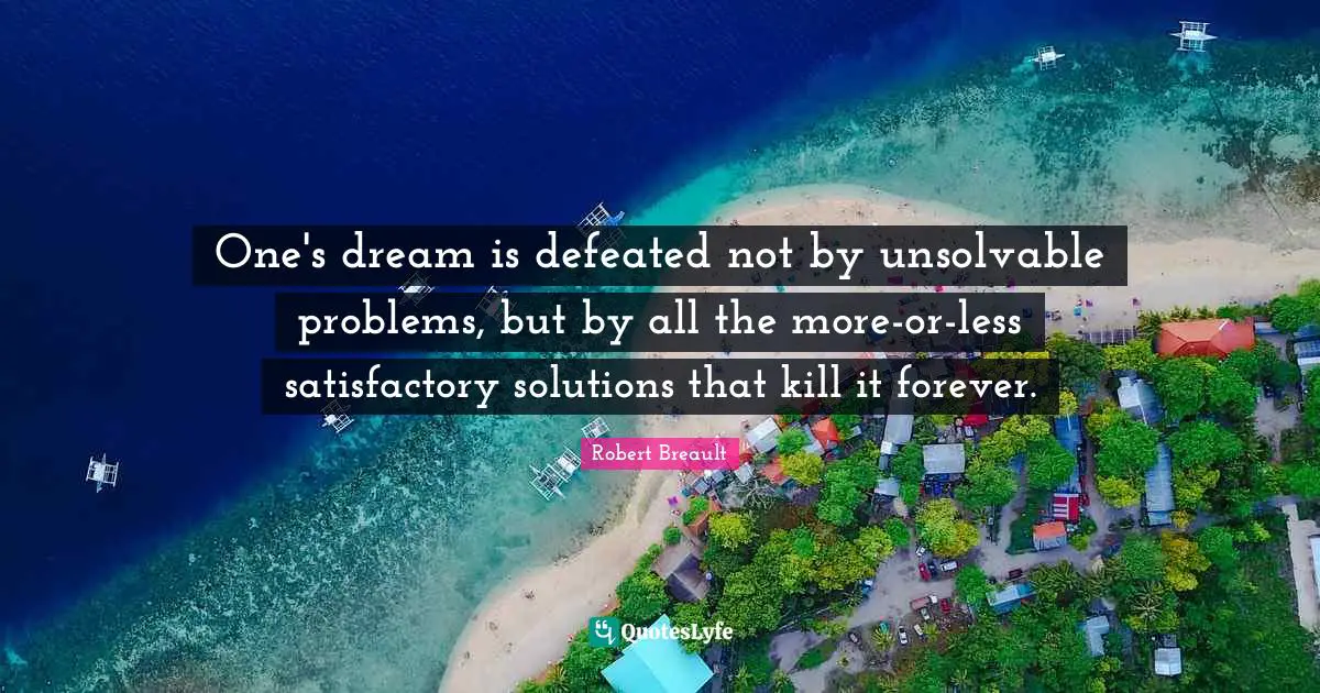 One's dream is defeated not by unsolvable problems, but by all the more-or-less satisfactory solutions that kill it forever.