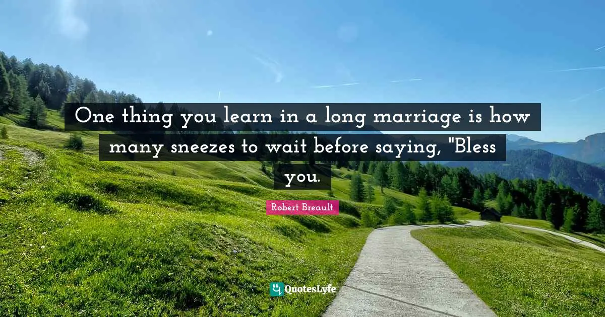 One thing you learn in a long marriage is how many sneezes to wait before saying, "Bless you.
