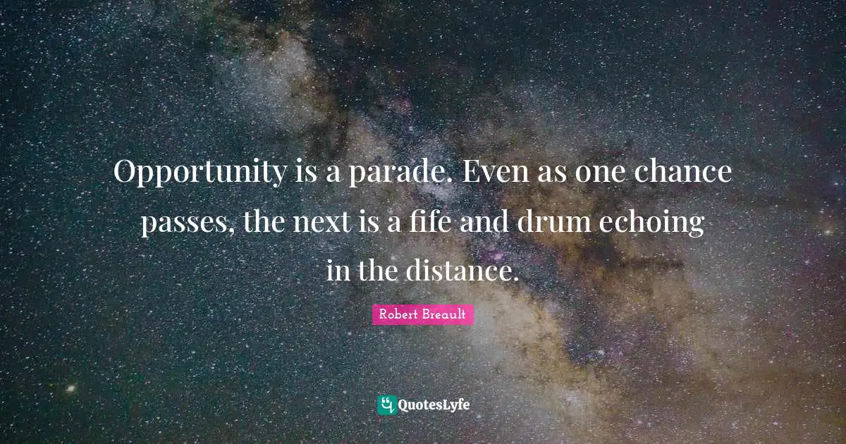 Opportunity is a parade. Even as one chance passes, the next is a fife and drum echoing in the distance.