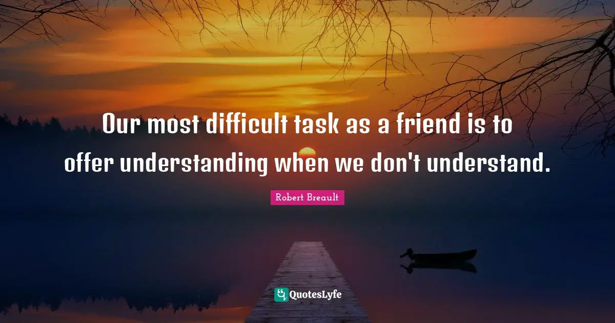 Our most difficult task as a friend is to offer understanding when we don't understand.