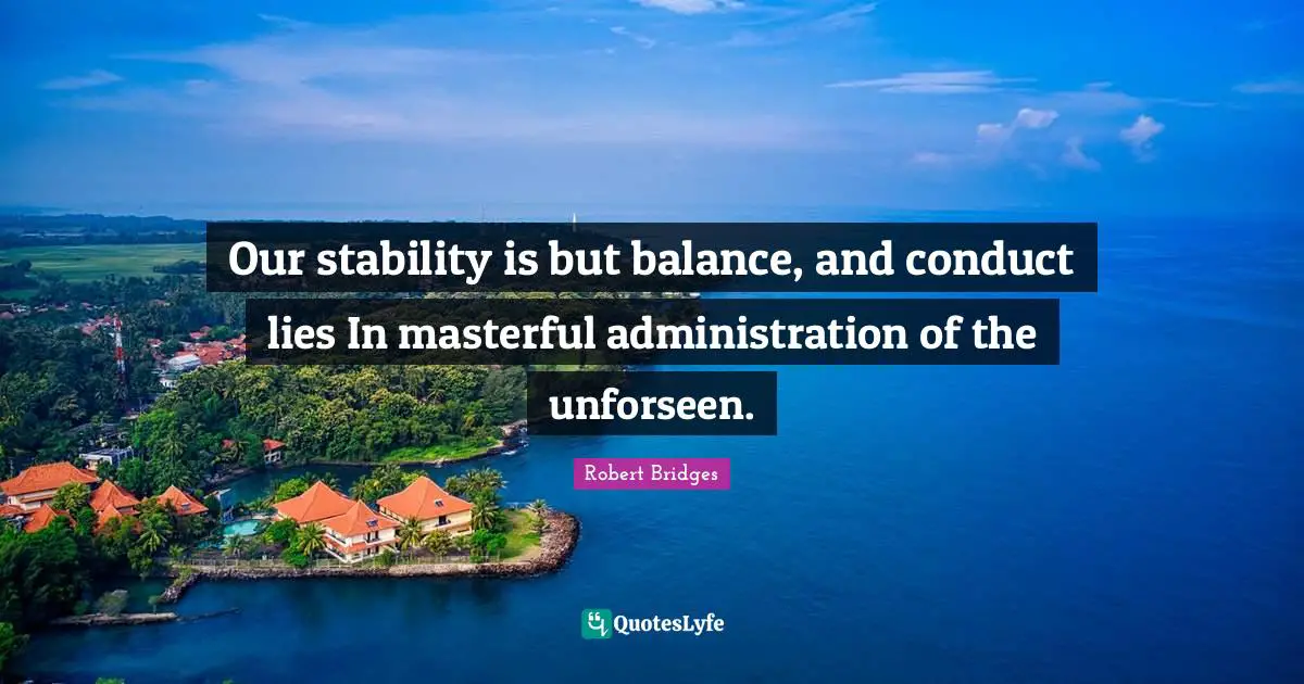 Robert Bridges Quotes: "Our stability is but balance, and conduct lies In masterful administration of the unforseen."