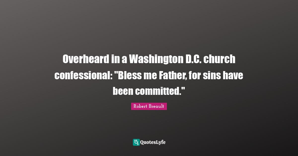 Overheard in a Washington D.C. church confessional: "Bless me Father, for sins have been committed."