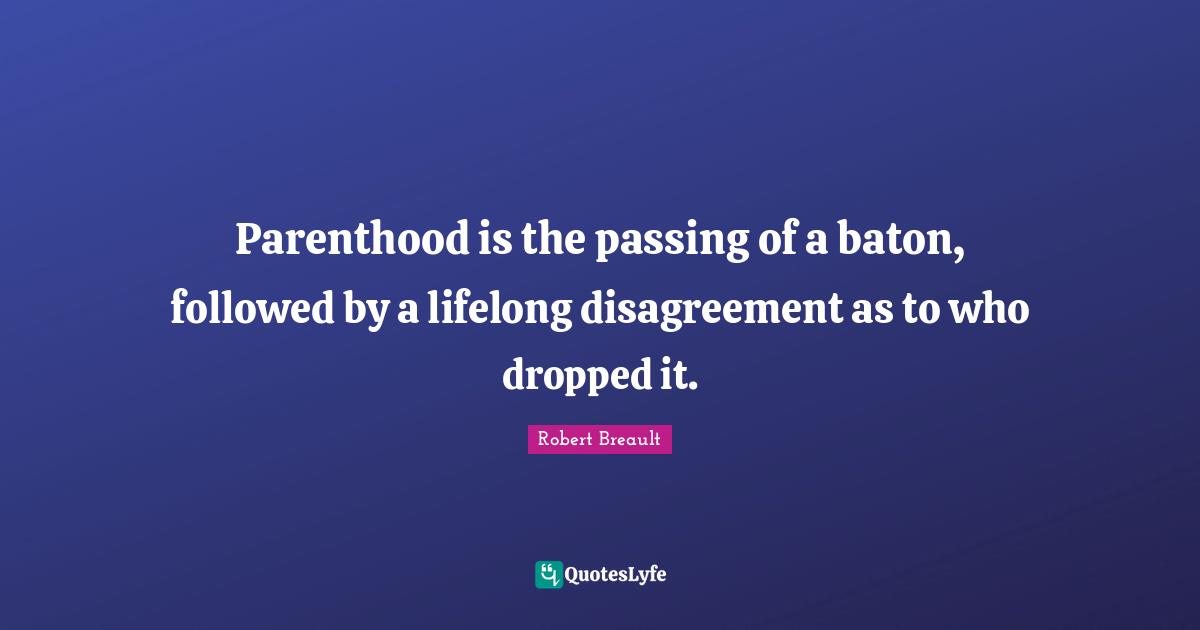 Parenthood is the passing of a baton, followed by a lifelong disagreement as to who dropped it.