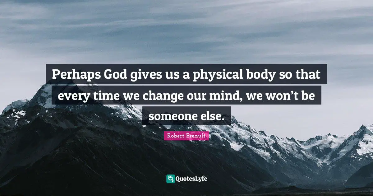 Perhaps God gives us a physical body so that every time we change our mind, we won’t be someone else.