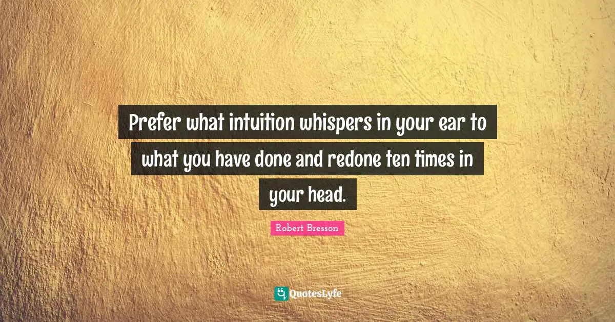 Prefer what intuition whispers in your ear to what you have done and redone ten times in your head.