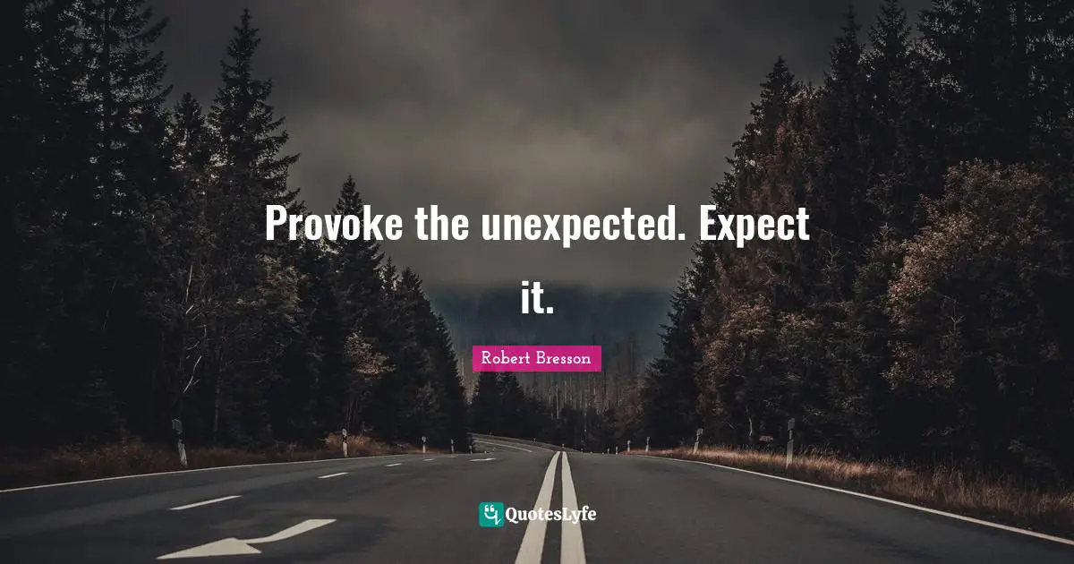 Provoke the unexpected. Expect it.