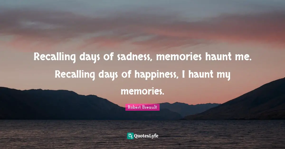 Recalling days of sadness, memories haunt me. Recalling days of happiness, I haunt my memories.