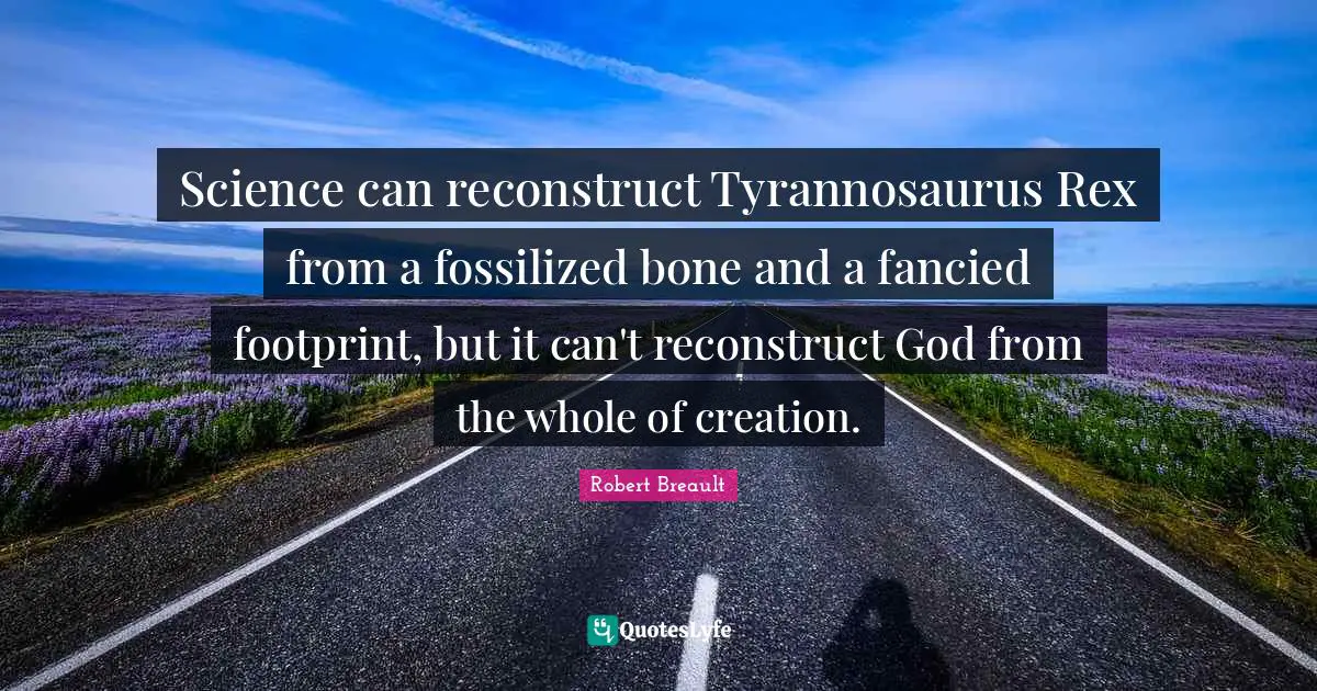 Science can reconstruct Tyrannosaurus Rex from a fossilized bone and a fancied footprint, but it can't reconstruct God from the whole of creation.