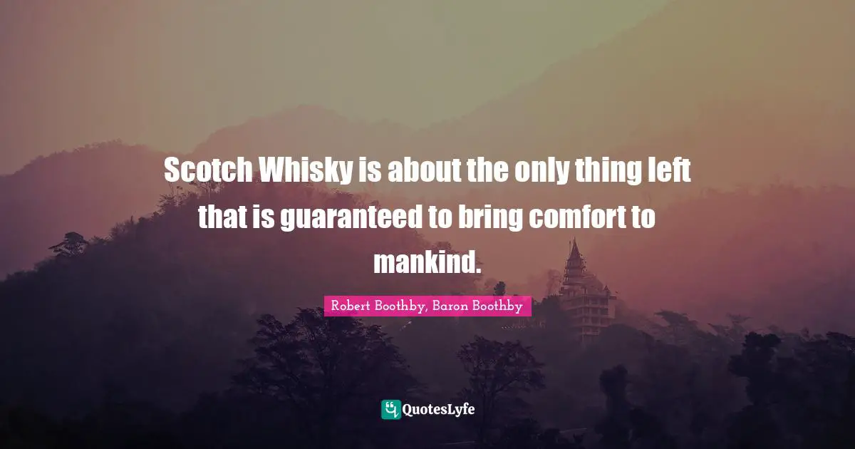 Scotch Whisky is about the only thing left that is guaranteed to bring comfort to mankind.