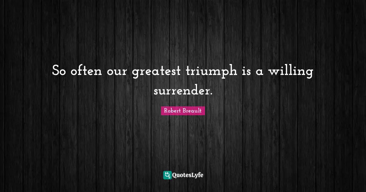 So often our greatest triumph is a willing surrender.