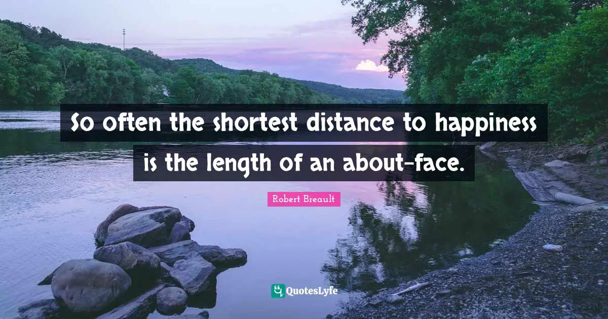 So often the shortest distance to happiness is the length of an about-face.