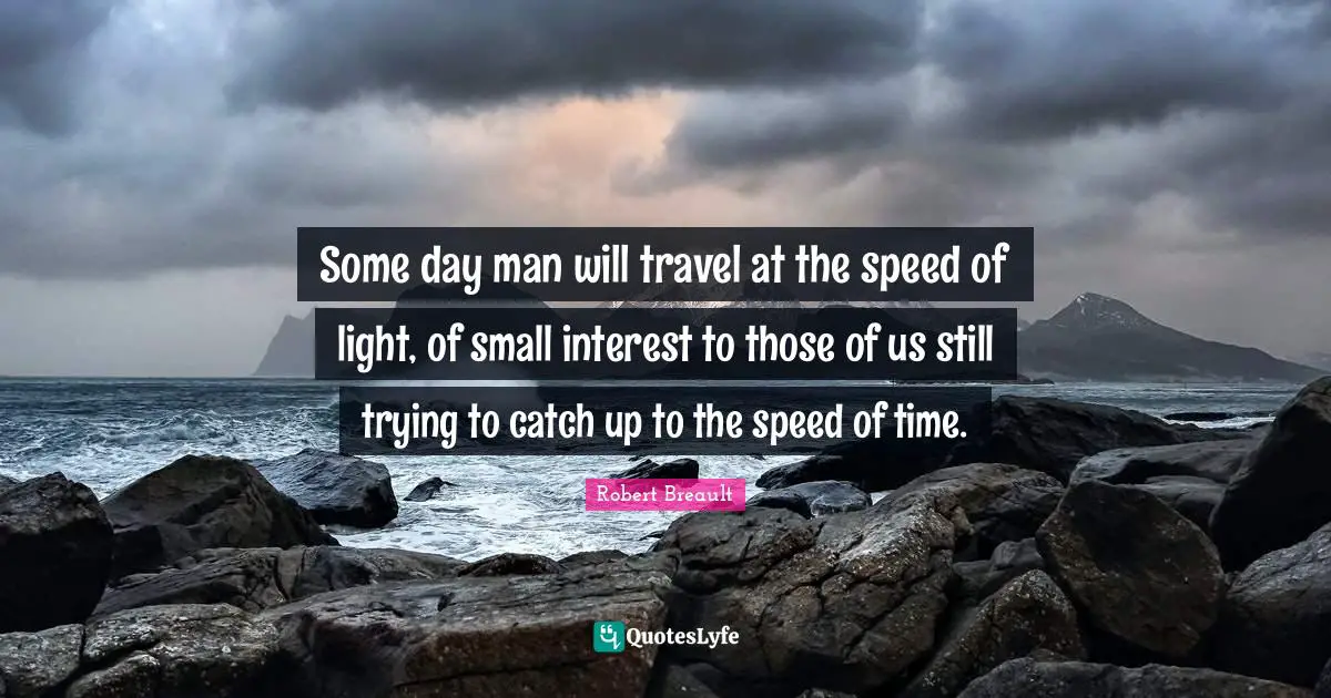 Some day man will travel at the speed of light, of small interest to those of us still trying to catch up to the speed of time.