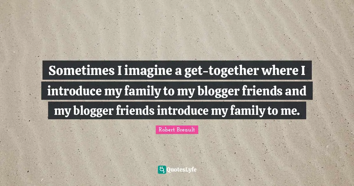 Sometimes I imagine a get-together where I introduce my family to my blogger friends and my blogger friends introduce my family to me.