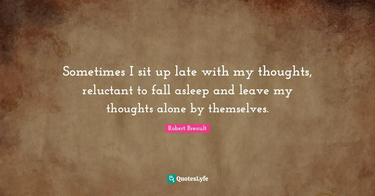 Sometimes I sit up late with my thoughts, reluctant to fall asleep and leave my thoughts alone by themselves.