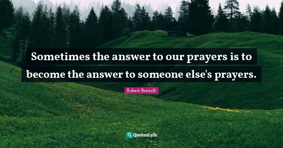 Sometimes the answer to our prayers is to become the answer to someone else's prayers.