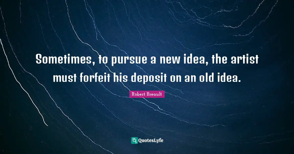 Forfeit Quotes: "Sometimes, to pursue a new idea, the artist must forfeit his deposit on an old idea."