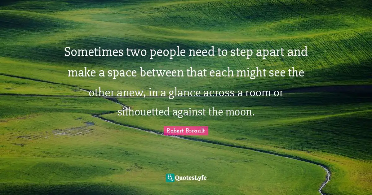 Between Quotes: "Sometimes two people need to step apart and make a space between that each might see the other anew, in a glance across a room or silhouetted against the moon."