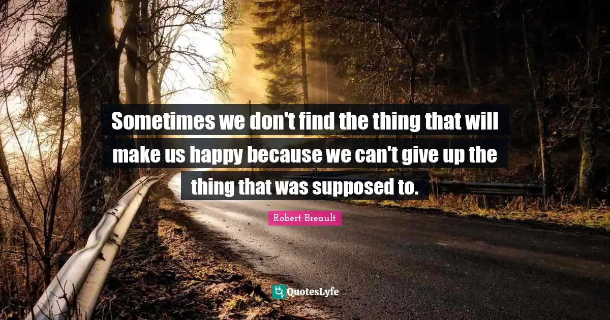 Sometimes we don't find the thing that will make us happy because we can't give up the thing that was supposed to.