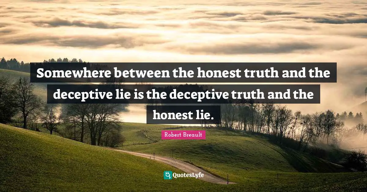 Somewhere between the honest truth and the deceptive lie is the deceptive truth and the honest lie.