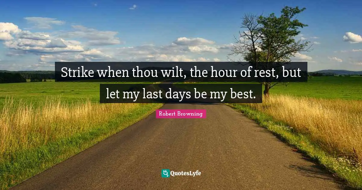 Strike when thou wilt, the hour of rest, but let my last days be my best.