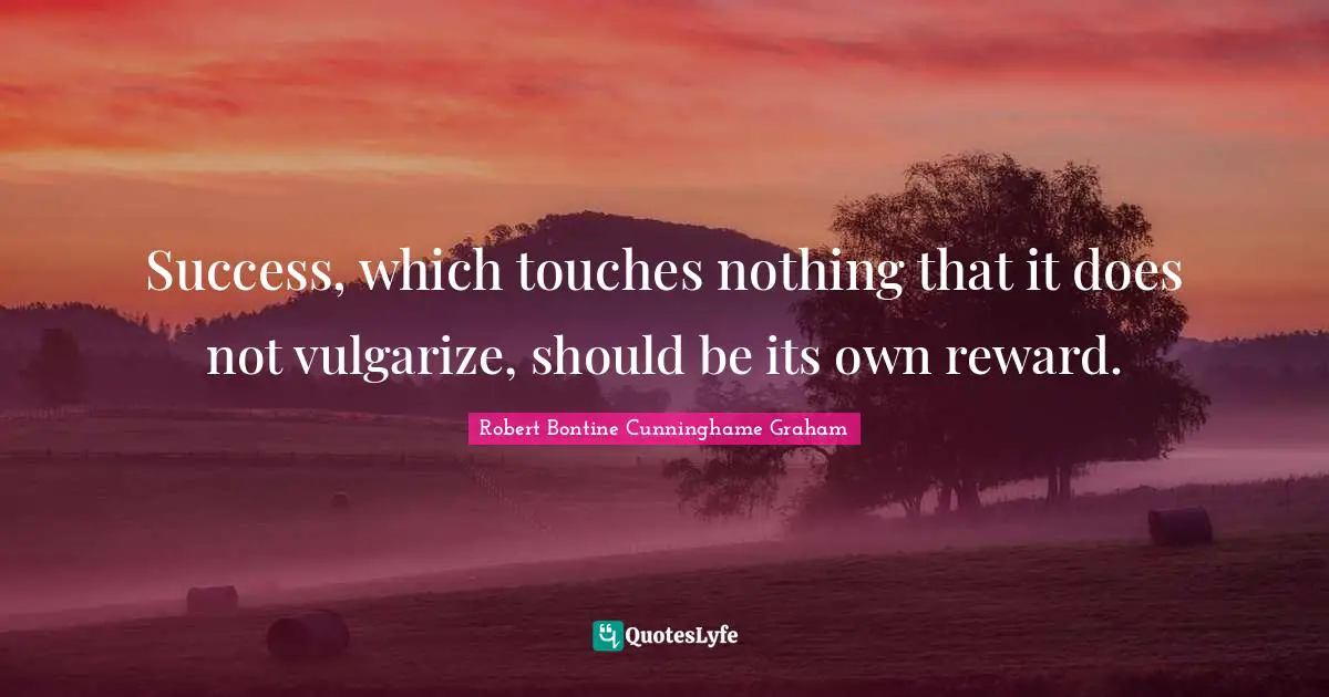 Success, which touches nothing that it does not vulgarize, should be its own reward.