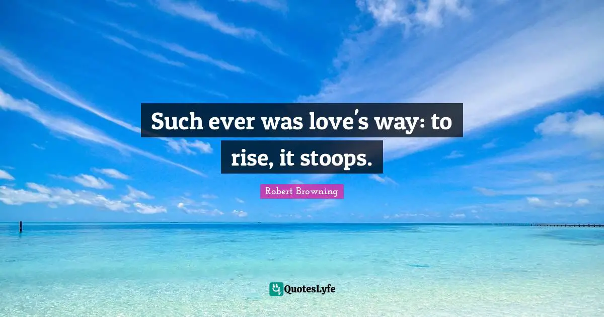 Such ever was love's way: to rise, it stoops.