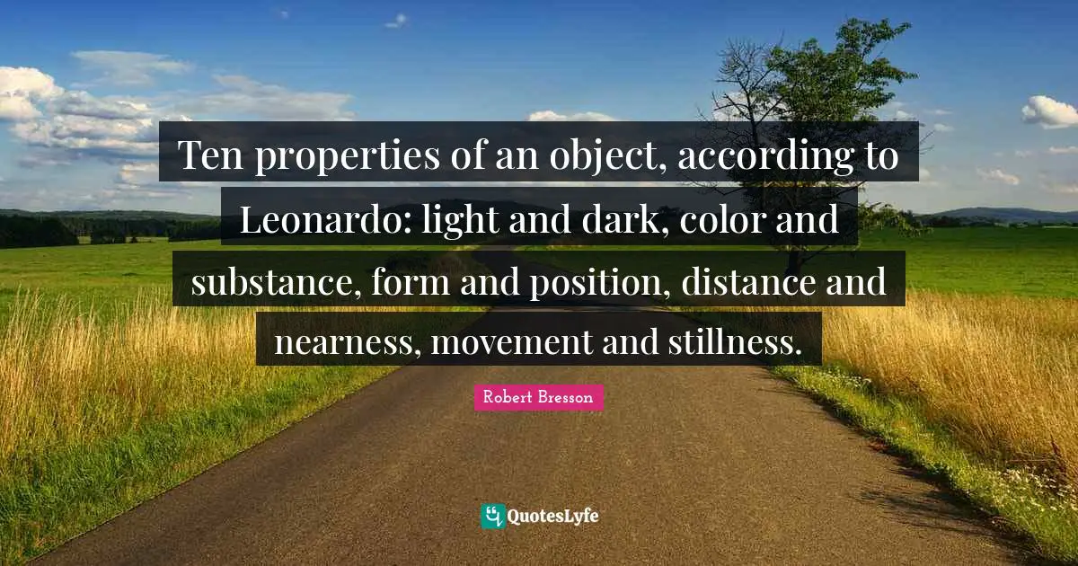 Robert Bresson Quotes: Ten properties of an object, according to Leonardo: light and dark, color and substance, form and position, distance and nearness, movement and stillness.