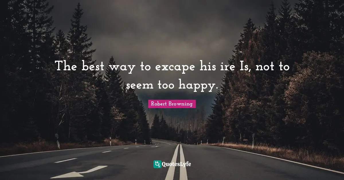 The best way to excape his ire Is, not to seem too happy.