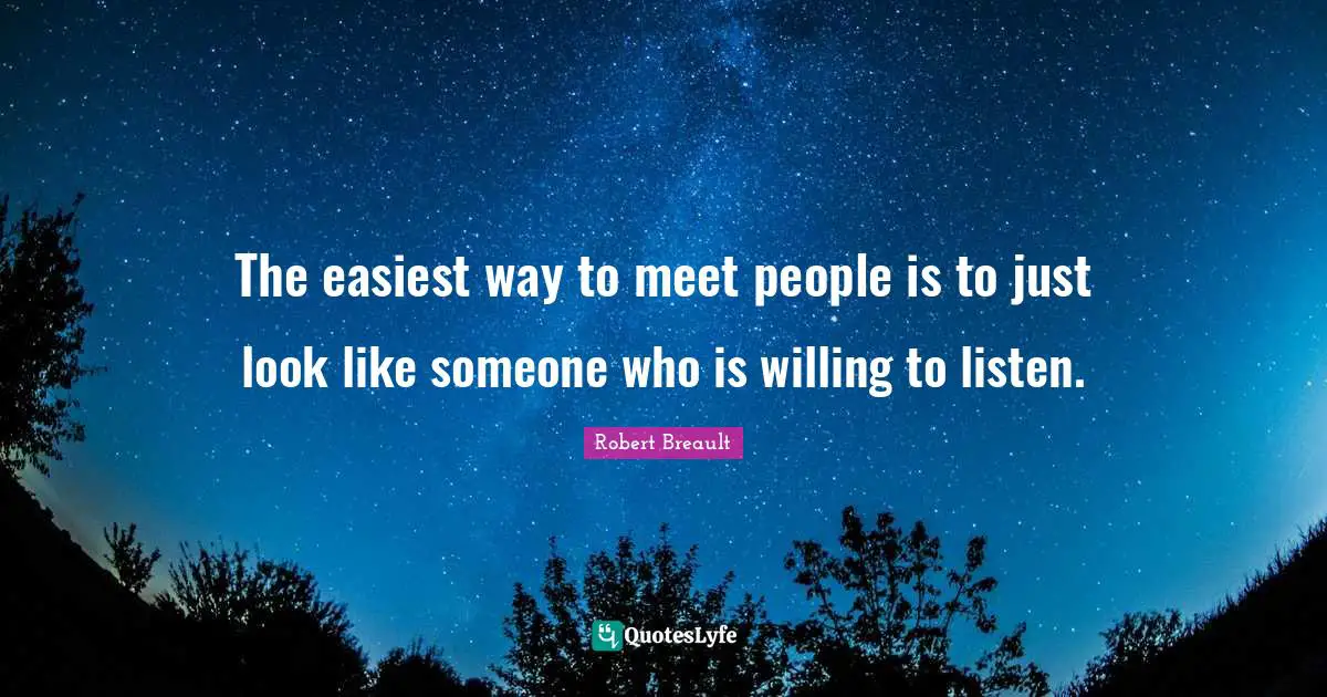 The easiest way to meet people is to just look like someone who is willing to listen.