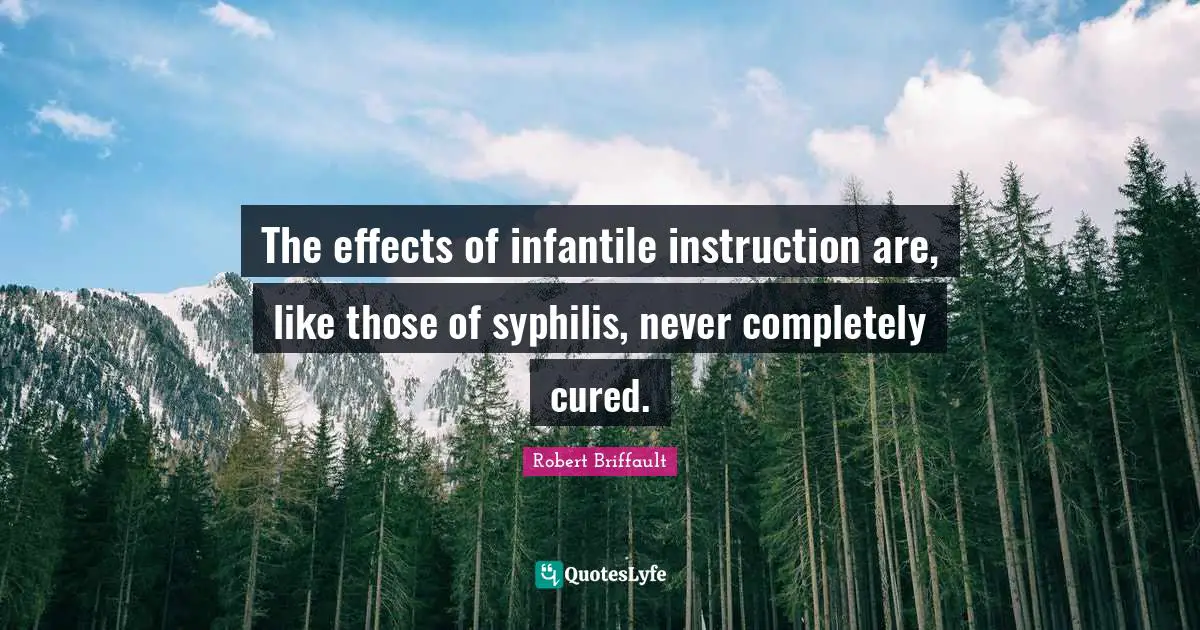 The effects of infantile instruction are, like those of syphilis, never completely cured.