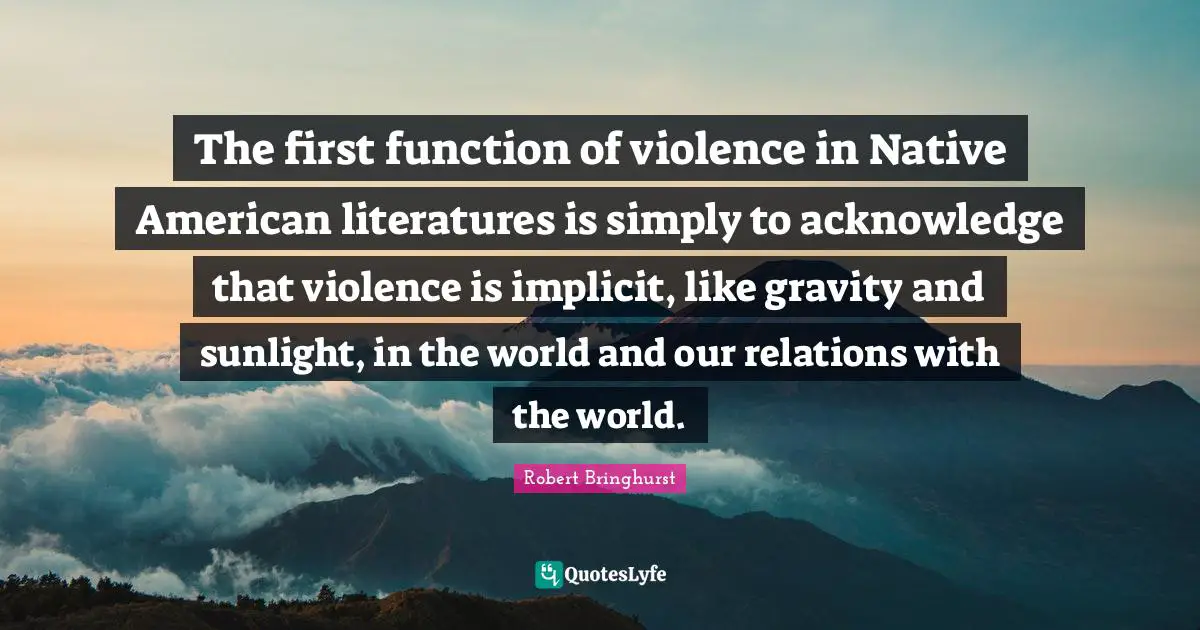The first function of violence in Native American literatures is simply to acknowledge that violence is implicit, like gravity and sunlight, in the world and our relations with the world.