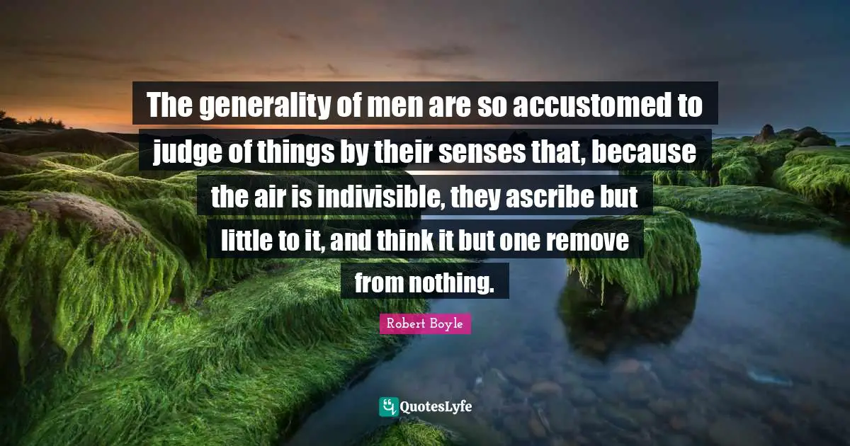 Accustomed Quotes: "The generality of men are so accustomed to judge of things by their senses that, because the air is indivisible, they ascribe but little to it, and think it but one remove from nothing."