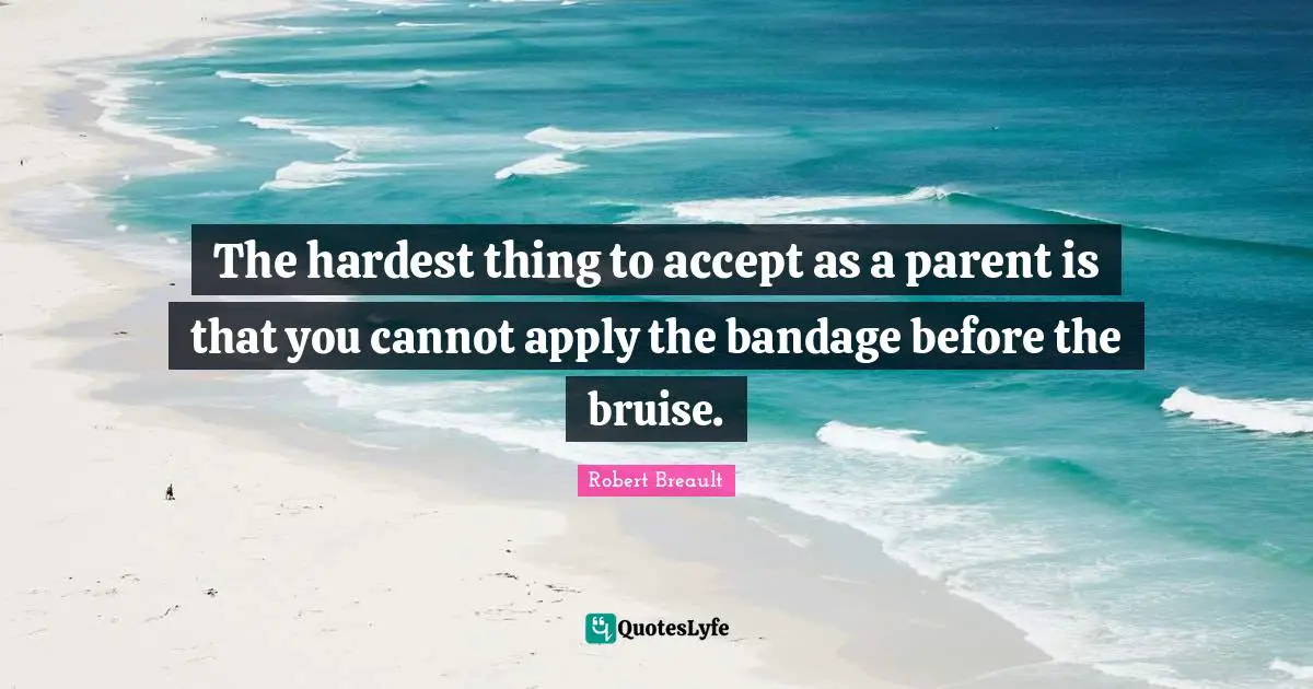 Bruises Quotes: "The hardest thing to accept as a parent is that you cannot apply the bandage before the bruise."