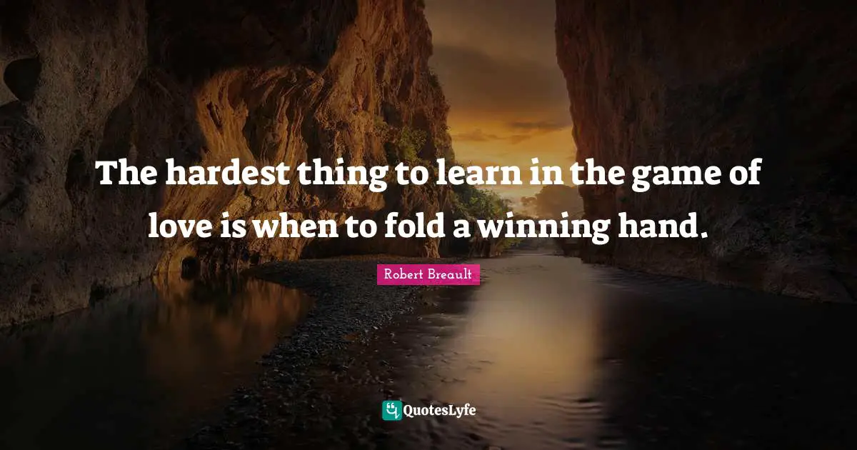 The hardest thing to learn in the game of love is when to fold a winning hand.